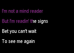 I'm not a mind reader

But I'm readin' the signs

Bet you can't wait

To see me again