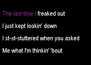 The last time I freaked out

Ijust kept lookin' down

I st-st-stuttered when you asked

Me what I'm thinkin' 'bout