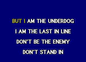 BUT I AM THE UNDERDOG

I AM THE LAST IN LINE
DON'T BE THE ENEMY
DON'T STAND IN