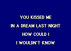 YOU KISSED ME

IN A DREAM LAST NIGHT
HOW COULD I
I WOULDN'T KNOW