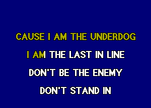 CAUSE I AM THE UNDERDOG

I AM THE LAST IN LINE
DON'T BE THE ENEMY
DON'T STAND IN