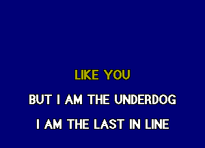 LIKE YOU
BUT I AM THE UNDERDOG
I AM THE LAST IN LINE