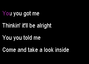 You you got me

Thinkin' it'll be alright

You you told me

Come and take a look inside