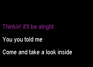 Thinkin' it'll be alright

You you told me

Come and take a look inside