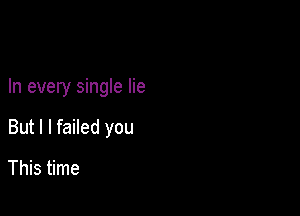 In every single lie

But I I failed you

This time