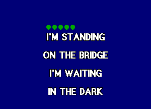 I'M STANDING

ON THE BRIDGE
I'M WAITING
IN THE DARK