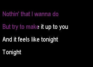 Nothin' that I wanna do

But try to make it up to you

And it feels like tonight

Tonight