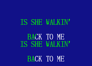 IS SHE WALKIN

BACK TO ME
IS SHE WALKIN

BACK TO ME