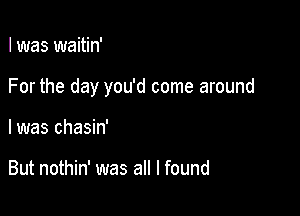 I was waitin'

For the day you'd come around

I was chasin'

But nothin' was all I found