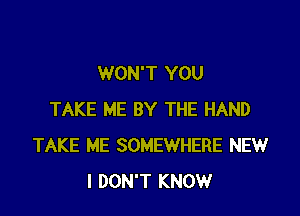 WON'T YOU

TAKE ME BY THE HAND
TAKE ME SOMEWHERE NEW
I DON'T KNOW