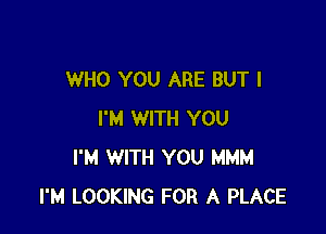 WHO YOU ARE BUT I

I'M WITH YOU
I'M WITH YOU MMM
I'M LOOKING FOR A PLACE