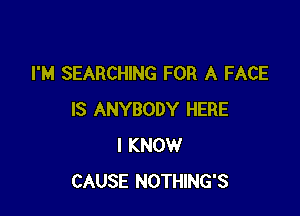 I'M SEARCHING FOR A FACE

IS ANYBODY HERE
I KNOW
CAUSE NOTHING'S