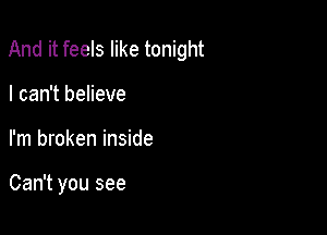 And it feels like tonight

I can't believe
I'm broken inside

Can't you see