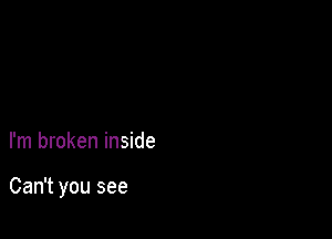 I'm broken inside

Can't you see