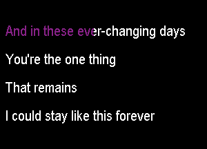 And in these ever-changing days

You're the one thing

That remains

I could stay like this forever