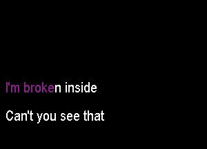 I'm broken inside

Can't you see that