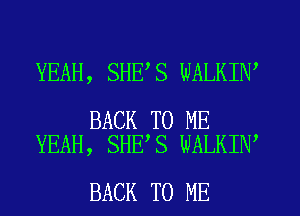 YEAH, SHE S WALKIN

BACK TO ME
YEAH, SHE,S WALKIN

BACK TO ME