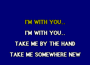 I'M WITH YOU. .

I'M WITH YOU..
TAKE ME BY THE HAND
TAKE ME SOMEWHERE NEW