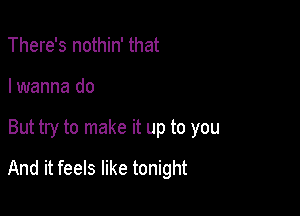 There's nothin' that

I wanna do

But try to make it up to you

And it feels like tonight