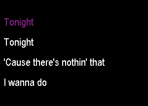 Tonight
Tonight

'Cause there's nothin' that

lwanna do