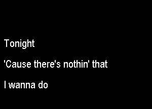 Tonight

'Cause there's nothin' that

lwanna do