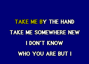 TAKE ME BY THE HAND
TAKE ME SOMEWHERE NEW
I DON'T KNOW
WHO YOU ARE BUT I