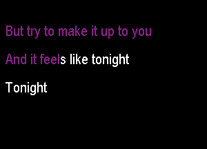 But try to make it up to you

And it feels like tonight

Tonight