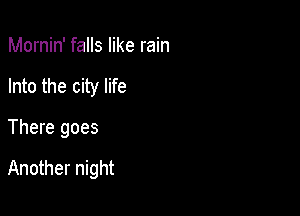 Mornin' falls like rain
Into the city life

There goes

Another night