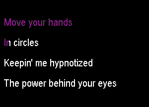 Move your hands
In circles

Keepin' me hypnotized

The power behind your eyes