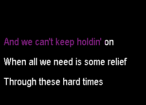 And we can't keep holdin' on

When all we need is some relief

Through these hard times