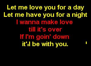 Let me love you for a day
Let me have you for a night
lwanna make love
till it's over

If I'm goin' down
it'd be with you.