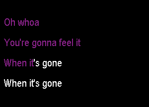 0h whoa
You're gonna feel it

When it's gone

When it's gone