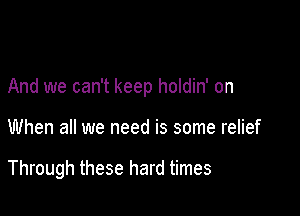 And we can't keep holdin' on

When all we need is some relief

Through these hard times