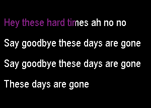 Hey these hard times ah no no
Say goodbye these days are gone
Say goodbye these days are gone

These days are gone