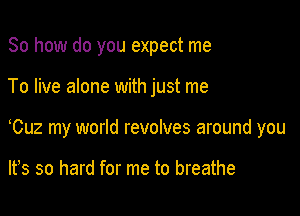 So how do you expect me

To live alone with just me

yCuz my world revolves around you

lfs so hard for me to breathe