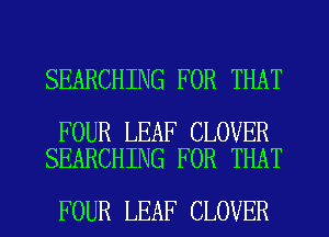 SEARCHING FOR THAT

FOUR LEAF CLOVER
SEARCHING FOR THAT

FOUR LEAF CLOVER