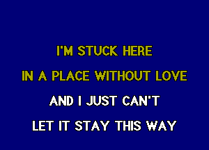 I'M STUCK HERE

IN A PLACE WITHOUT LOVE
AND I JUST CAN'T
LET IT STAY THIS WAY