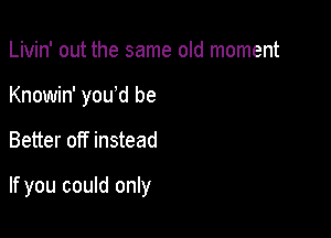 Livin' out the same old moment
Knowin' you d be

Better off instead

If you could only