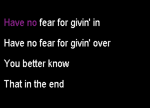 Have no fear for givin' in

Have no fear for givin' over
You better know

That in the end