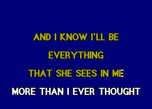 AND I KNOW I'LL BE

EVERYTHING
THAT SHE SEES IN ME
MORE THAN I EVER THOUGHT