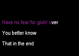 Have no fear for givin' over

You better know

That in the end