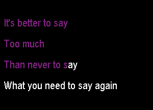 Ifs better to say
Too much

Than never to say

What you need to say again