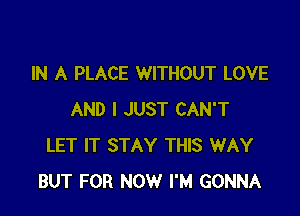 IN A PLACE WITHOUT LOVE

AND I JUST CAN'T
LET IT STAY THIS WAY
BUT FOR NOW I'M GONNA