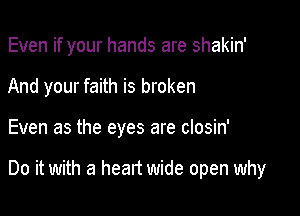 Even if your hands are shakin'
And your faith is broken

Even as the eyes are closin'

Do it with a heart wide open why