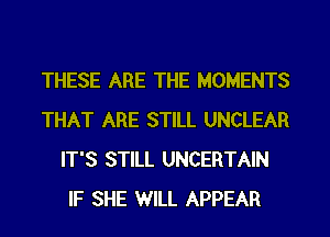 THESE ARE THE MOMENTS
THAT ARE STILL UNCLEAR
IT'S STILL UNCERTAIN
IF SHE WILL APPEAR