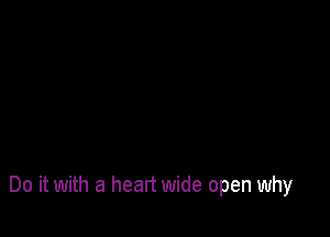 Do it with a heart wide open why