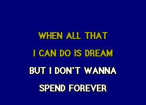 WHEN ALL THAT

I CAN DO IS DREAM
BUT I DON'T WANNA
SPEND FOREVER