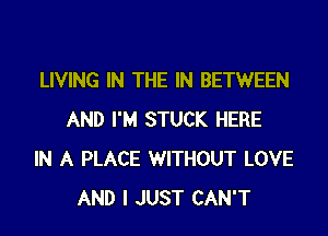 LIVING IN THE IN BETWEEN
AND I'M STUCK HERE
IN A PLACE WITHOUT LOVE
AND I JUST CAN'T