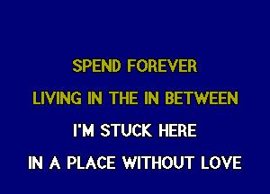 SPEND FOREVER
LIVING IN THE IN BETWEEN
I'M STUCK HERE
IN A PLACE WITHOUT LOVE