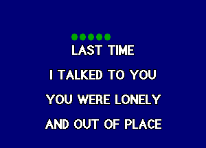 LAST TIME

I TALKED TO YOU
YOU WERE LONELY
AND OUT OF PLACE